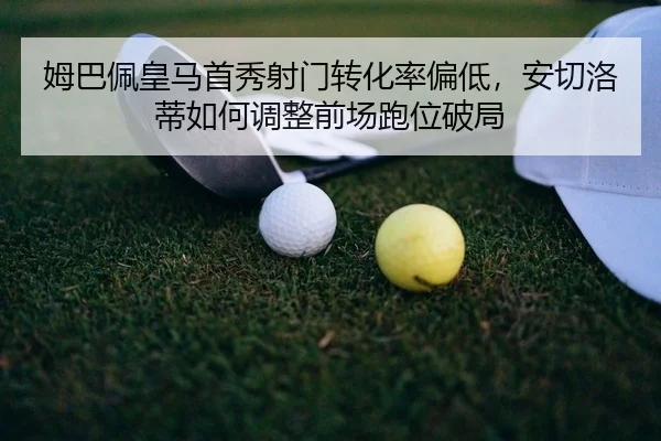 姆巴佩皇马首秀射门转化率偏低，安切洛蒂如何调整前场跑位破局